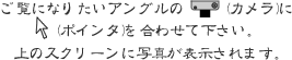 ご覧になりたいアングルのカメラにポインタを合わせてください。上のスクリーンに画像が表示されます。